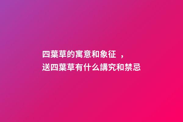 四葉草的寓意和象征，送四葉草有什么講究和禁忌